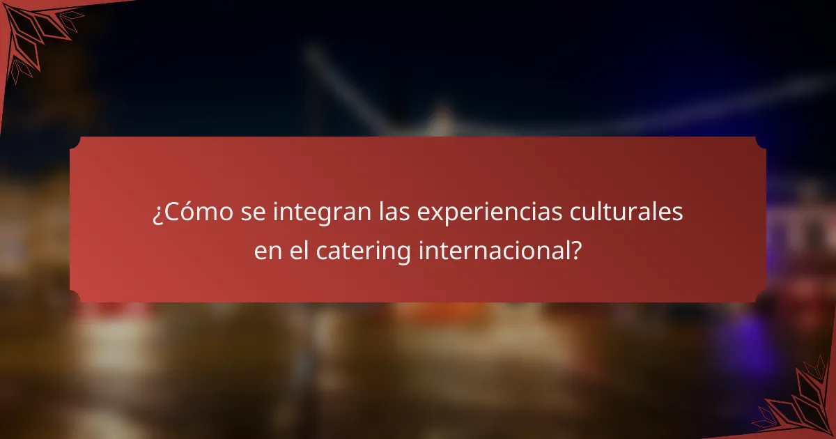 ¿Cómo se integran las experiencias culturales en el catering internacional?