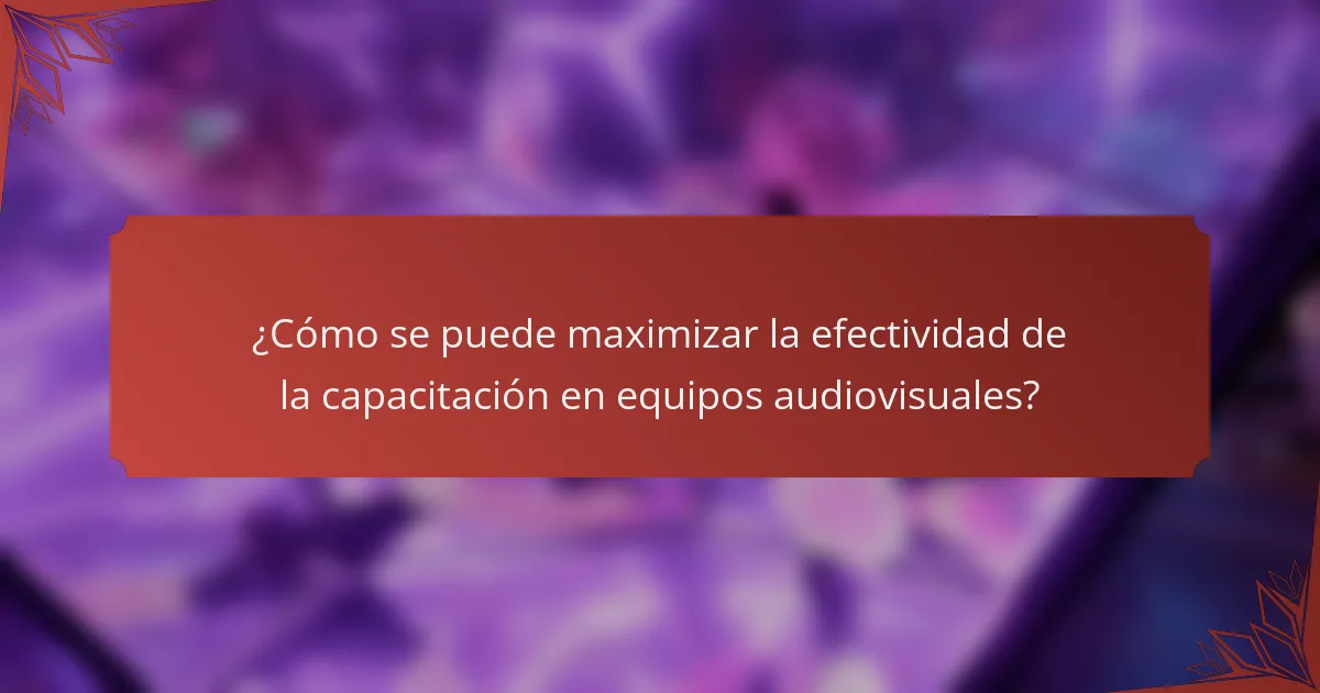 ¿Cómo se puede maximizar la efectividad de la capacitación en equipos audiovisuales?