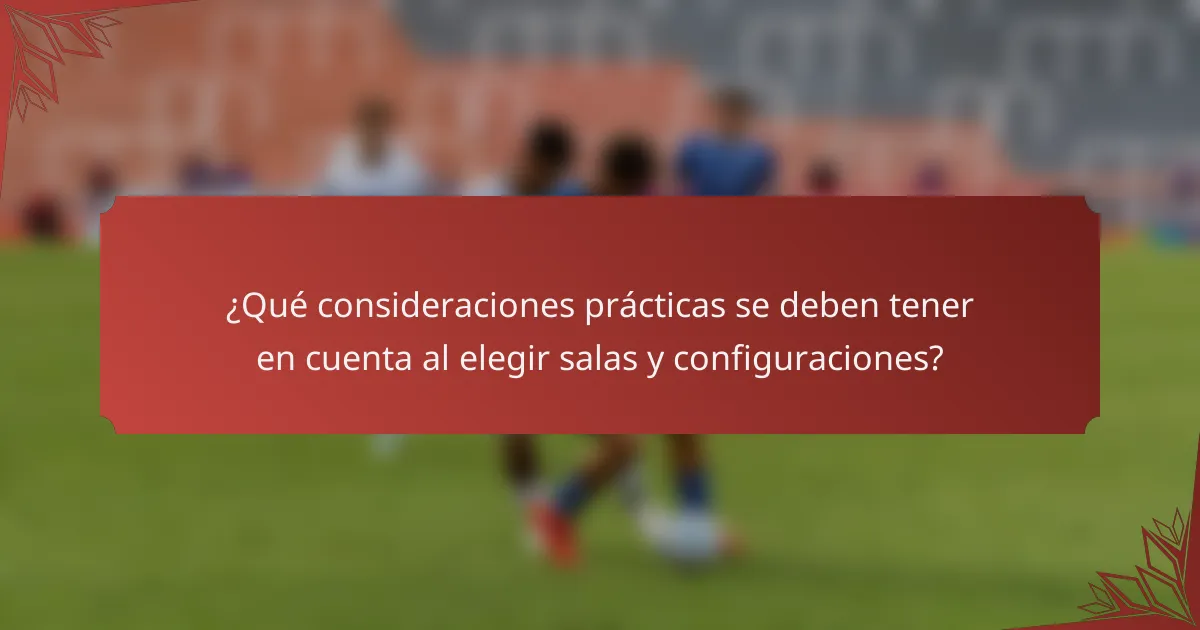 ¿Qué consideraciones prácticas se deben tener en cuenta al elegir salas y configuraciones?