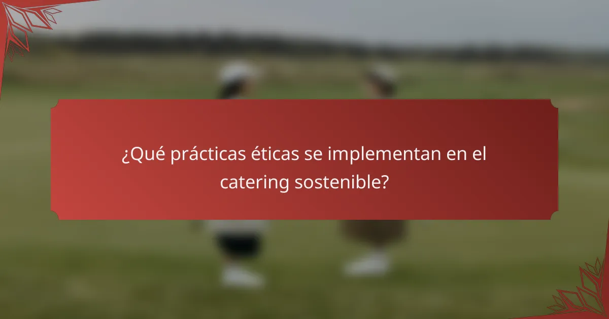 ¿Qué prácticas éticas se implementan en el catering sostenible?