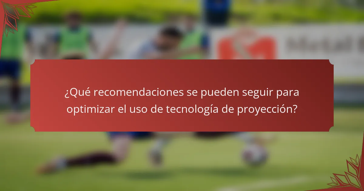 ¿Qué recomendaciones se pueden seguir para optimizar el uso de tecnología de proyección?