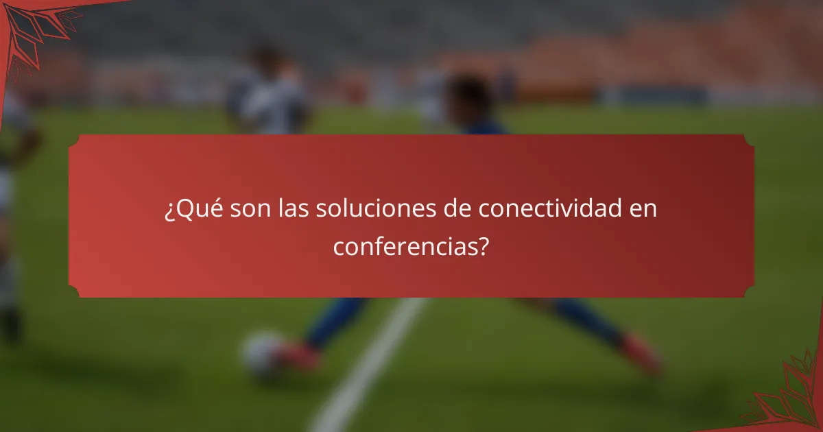 ¿Qué son las soluciones de conectividad en conferencias?