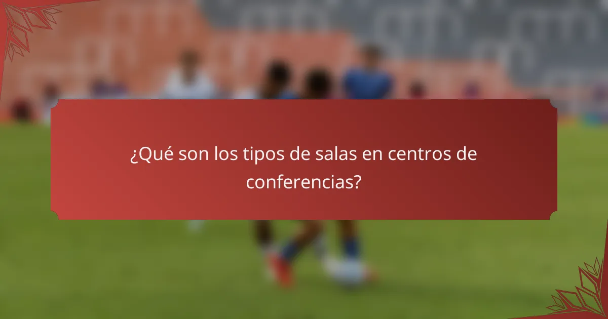 ¿Qué son los tipos de salas en centros de conferencias?